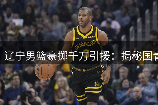 辽宁男篮豪掷千万引援：揭秘国青队长段睿骐的逆袭之路